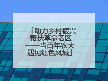 助力乡村振兴·帮扶革命老区——当百年农大遇见红色凤城