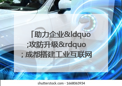 助力企业“攻防升级” 成都搭建工业互联网安全供需对接平台