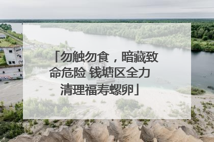 勿触勿食，暗藏致命危险 钱塘区全力清理福寿螺卵