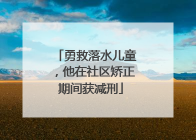 勇救落水儿童，他在社区矫正期间获减刑