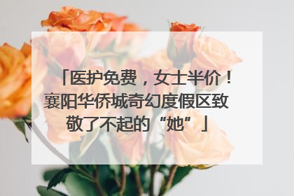 医护免费，女士半价！襄阳华侨城奇幻度假区致敬了不起的“她”