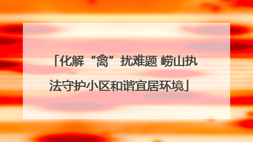 化解“禽”扰难题 崂山执法守护小区和谐宜居环境