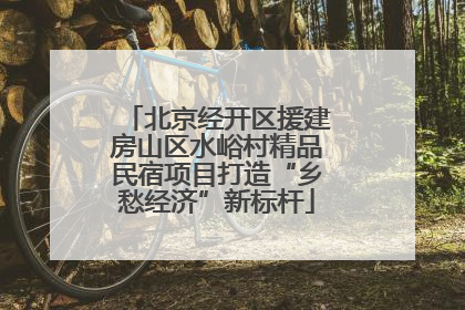 北京经开区援建房山区水峪村精品民宿项目打造“乡愁经济”新标杆