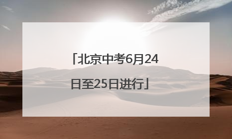 北京中考6月24日至25日进行