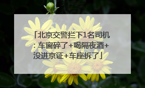 北京交警拦下1名司机：车窗碎了+喝隔夜酒+没进京证+车座拆了