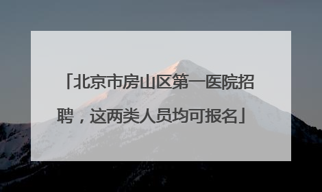 北京市房山区第一医院招聘，这两类人员均可报名