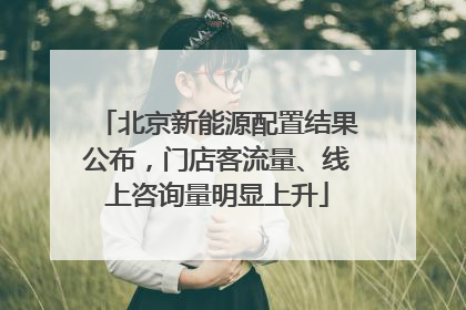 北京新能源配置结果公布，门店客流量、线上咨询量明显上升