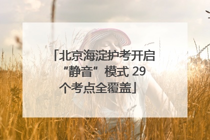 北京海淀护考开启“静音”模式 29个考点全覆盖