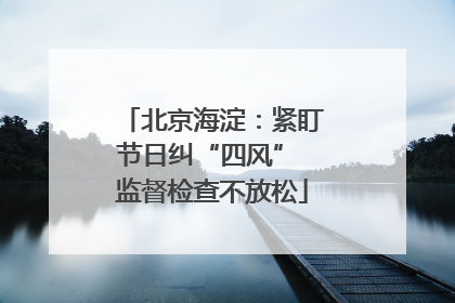北京海淀：紧盯节日纠“四风” 监督检查不放松