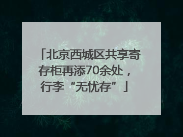 北京西城区共享寄存柜再添70余处，行李“无忧存”