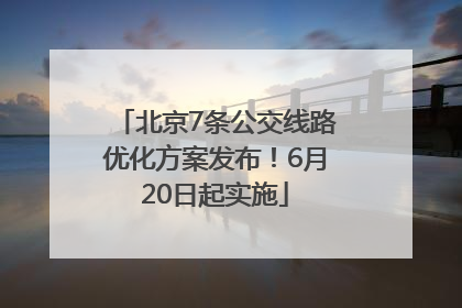 北京7条公交线路优化方案发布！6月20日起实施