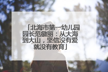 北海市第一幼儿园园长范徽丽：从大海到大山，坚信没有爱就没有教育