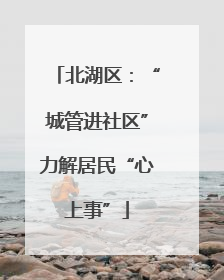 北湖区：“城管进社区”力解居民“心上事”