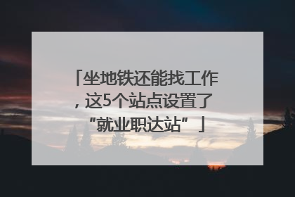 坐地铁还能找工作，这5个站点设置了“就业职达站”