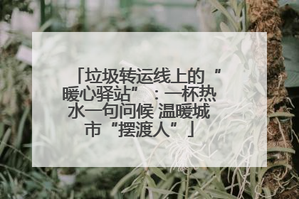 垃圾转运线上的“暖心驿站”：一杯热水一句问候 温暖城市“摆渡人”