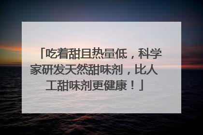 吃着甜且热量低，科学家研发天然甜味剂，比人工甜味剂更健康！