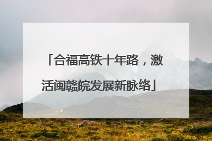 合福高铁十年路，激活闽赣皖发展新脉络