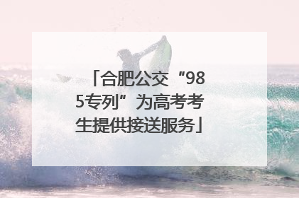 合肥公交“985专列”为高考考生提供接送服务