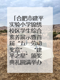 合肥市建平实验小学锦绣校区学生综合素养展示暨首届“五一劳动奖章”、“建平之星”颁奖典礼圆满举办