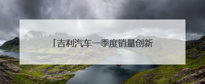 吉利汽车一季度销量创新高 净利增长264%