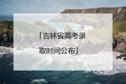 吉林省高考录取时间公布
