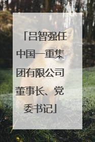 吕智强任中国一重集团有限公司董事长、党委书记