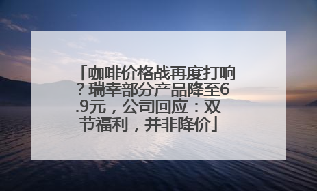 咖啡价格战再度打响？瑞幸部分产品降至6.9元，公司回应：双节福利，并非降价