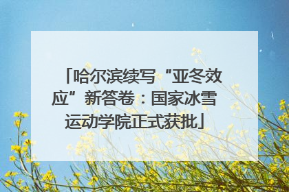 哈尔滨续写“亚冬效应”新答卷：国家冰雪运动学院正式获批