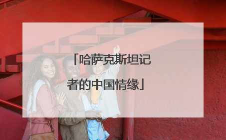 哈萨克斯坦记者的中国情缘