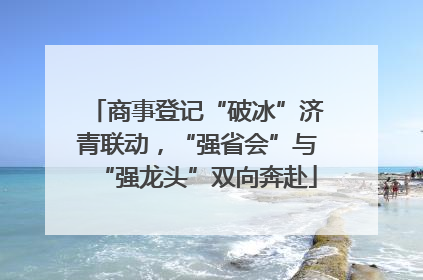 商事登记“破冰”济青联动，“强省会”与“强龙头”双向奔赴