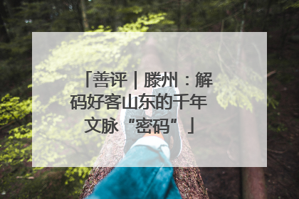 善评｜滕州：解码好客山东的千年文脉“密码”
