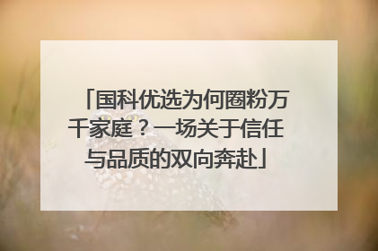 国科优选为何圈粉万千家庭？一场关于信任与品质的双向奔赴