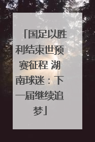 国足以胜利结束世预赛征程 湖南球迷：下一届继续追梦