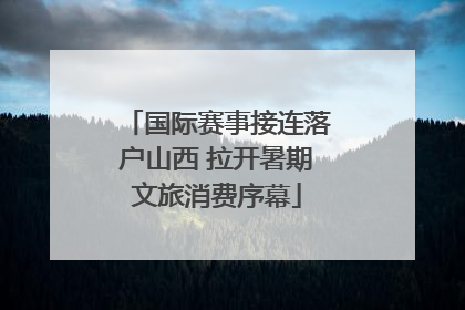 国际赛事接连落户山西 拉开暑期文旅消费序幕