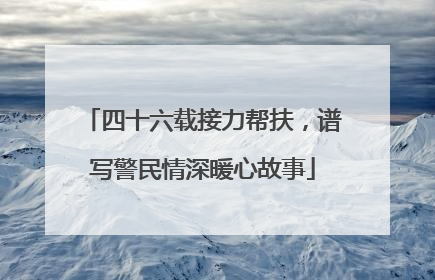 四十六载接力帮扶，谱写警民情深暖心故事