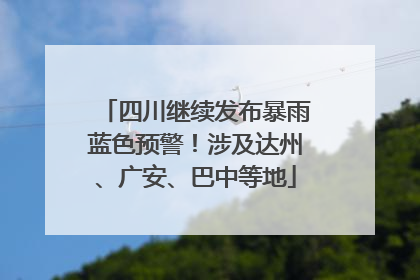 四川继续发布暴雨蓝色预警！涉及达州、广安、巴中等地