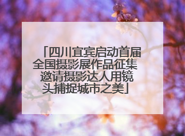 四川宜宾启动首届全国摄影展作品征集 邀请摄影达人用镜头捕捉城市之美