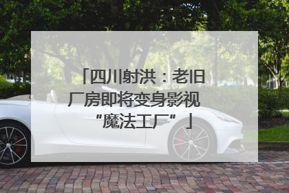 四川射洪：老旧厂房即将变身影视“魔法工厂”