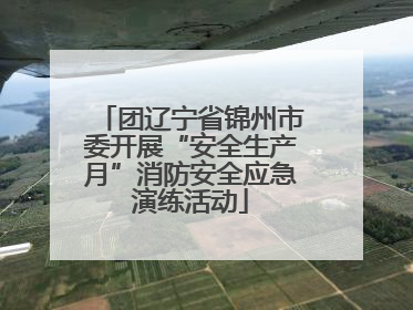 团辽宁省锦州市委开展“安全生产月”消防安全应急演练活动