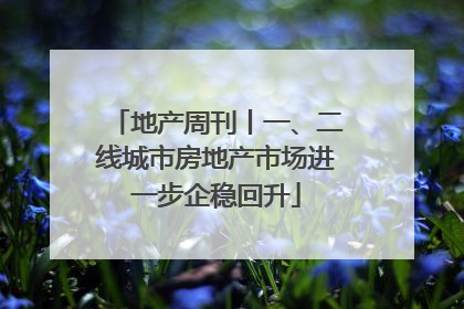 地产周刊丨一、二线城市房地产市场进一步企稳回升
