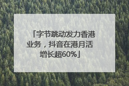 字节跳动发力香港业务，抖音在港月活增长超60%