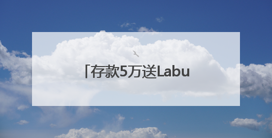 存款5万送Labubu盲盒？如此“随机惊喜”不可持续