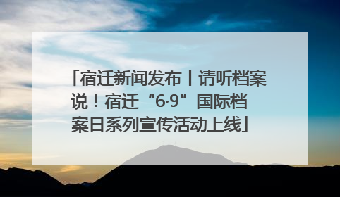 宿迁新闻发布丨请听档案说！宿迁“6·9”国际档案日系列宣传活动上线