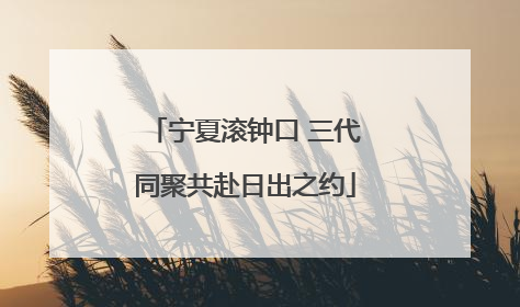 宁夏滚钟口 三代同聚共赴日出之约