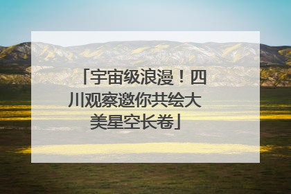 宇宙级浪漫！四川观察邀你共绘大美星空长卷