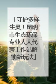 守护多样生灵！昆明市生态环保专业人大代表工作站解锁新玩法