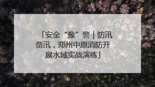 安全“豫”警｜防汛备汛，郑州中原消防开展水域实战演练