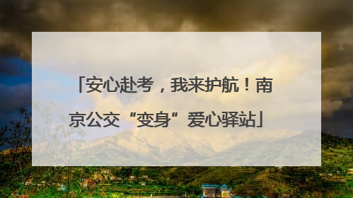 安心赴考，我来护航！南京公交“变身”爱心驿站