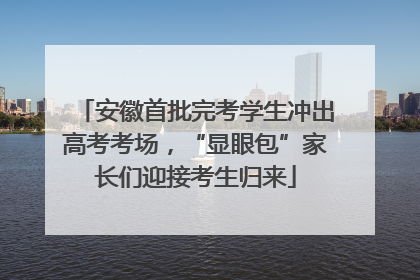 安徽首批完考学生冲出高考考场，“显眼包”家长们迎接考生归来