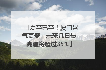 夏至已至！厦门暑气更盛，未来几日最高温将超过35℃